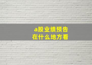 a股业绩预告 在什么地方看